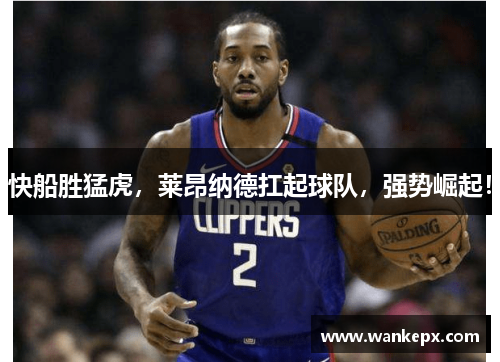 快船胜猛虎，莱昂纳德扛起球队，强势崛起！