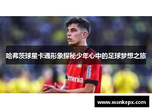 哈弗茨球星卡通形象探秘少年心中的足球梦想之旅