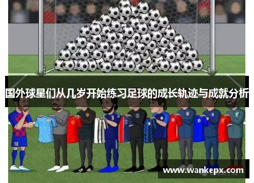 国外球星们从几岁开始练习足球的成长轨迹与成就分析