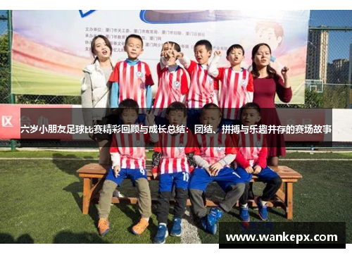 六岁小朋友足球比赛精彩回顾与成长总结：团结、拼搏与乐趣并存的赛场故事