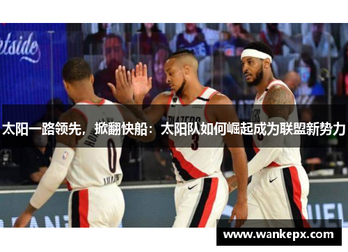 太阳一路领先，掀翻快船：太阳队如何崛起成为联盟新势力